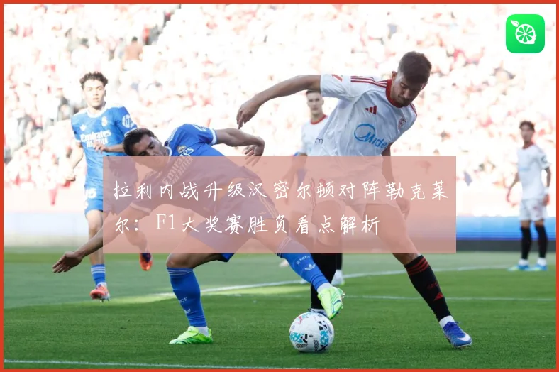 拉利内战升级汉密尔顿对阵勒克莱尔：F1大奖赛胜负看点解析