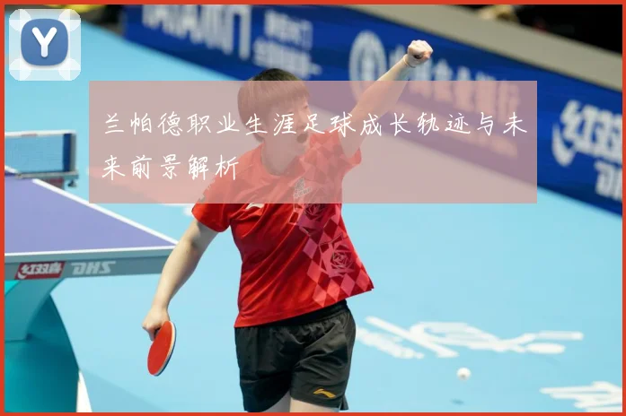 兰帕德职业生涯足球成长轨迹与未来前景解析
