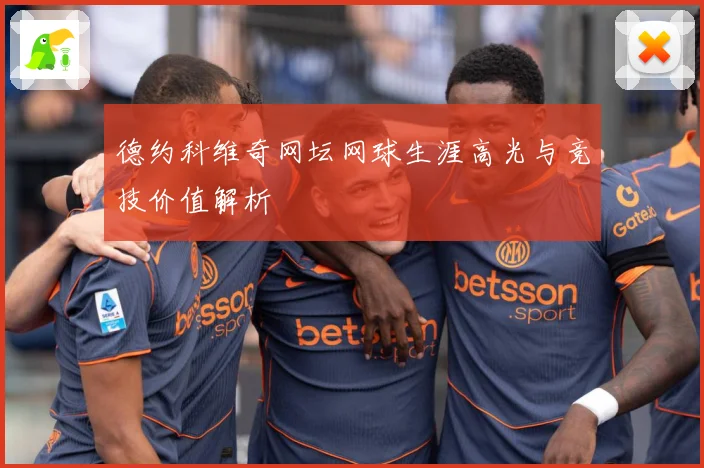 德约科维奇网坛网球生涯高光与竞技价值解析