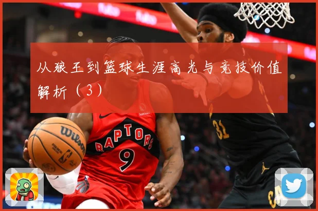 从狼王到篮球生涯高光与竞技价值解析（3）