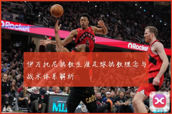 伊万托尼执教生涯足球执教理念与战术体系解析