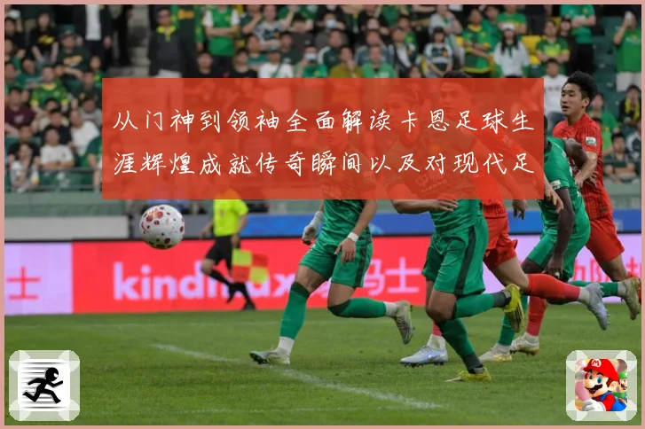 从门神到领袖全面解读卡恩足球生涯辉煌成就传奇瞬间以及对现代足球发解析