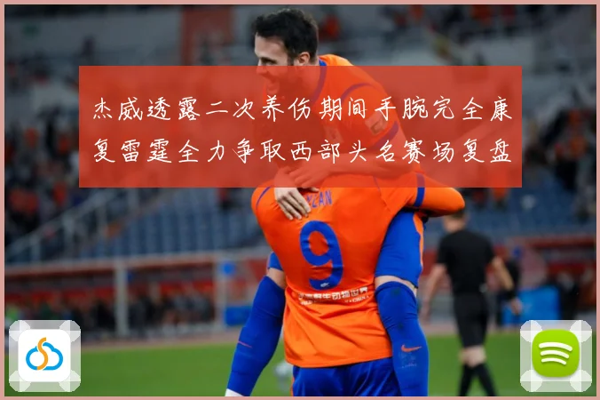 杰威透露二次养伤期间手腕完全康复雷霆全力争取西部头名赛场复盘