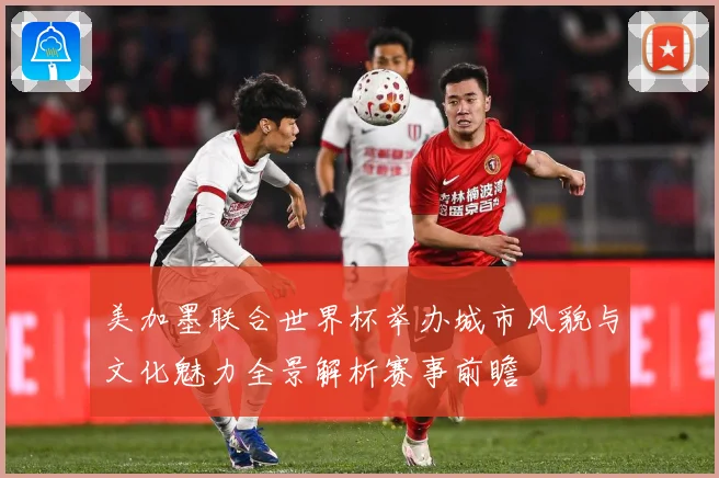美加墨联合世界杯举办城市风貌与文化魅力全景解析赛事前瞻