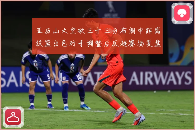 亚历山大空砍三十三分布朗中距离投篮出色对手调整后反超赛场复盘