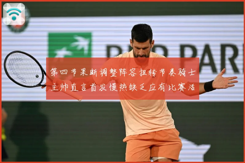 第四节果断调整阵容扭转节奏骑士主帅直言首发慢热缺乏应有比赛活赛场复盘