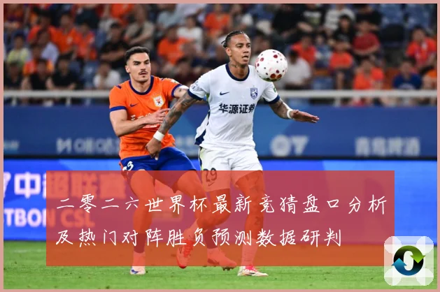 二零二六世界杯最新竞猜盘口分析及热门对阵胜负预测数据研判