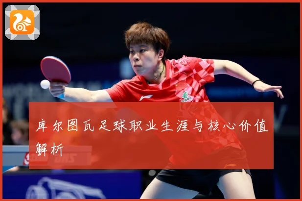 库尔图瓦足球职业生涯与核心价值解析