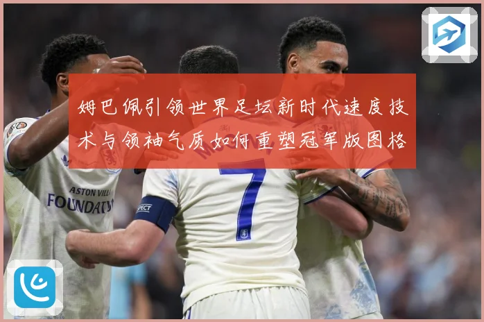 姆巴佩引领世界足坛新时代速度技术与领袖气质如何重塑冠军版图格局与未来走势