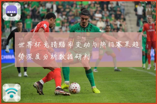 世界杯竞猜赔率变动与热门赛果趋势深度分析数据研判