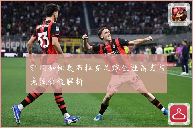 守门如铁奥布拉克足球生涯高光与竞技价值解析
