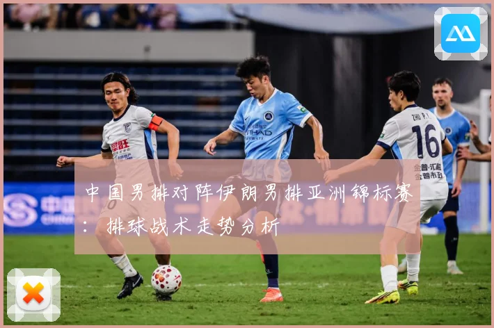 中国男排对阵伊朗男排亚洲锦标赛：排球战术走势分析