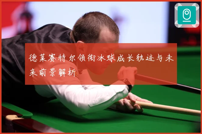 德莱赛特尔领衔冰球成长轨迹与未来前景解析