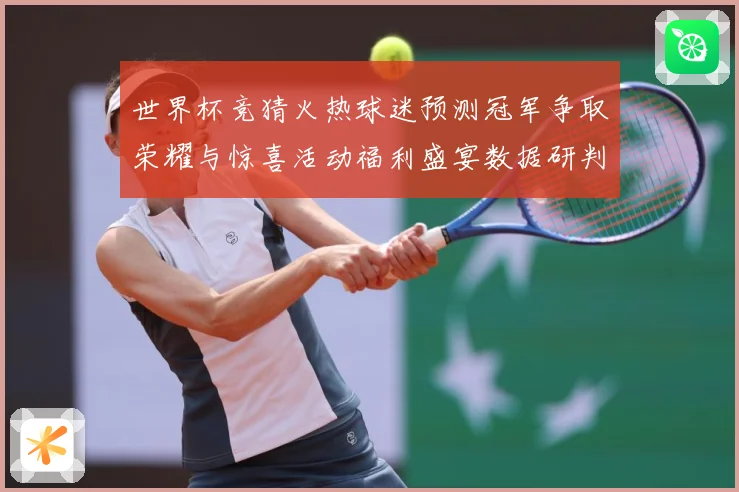 世界杯竞猜火热球迷预测冠军争取荣耀与惊喜活动福利盛宴数据研判