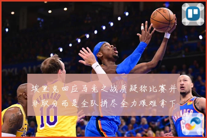 埃里克回应马竞之战质疑称比赛并非取分而是全队拼尽全力艰难拿下战术观察