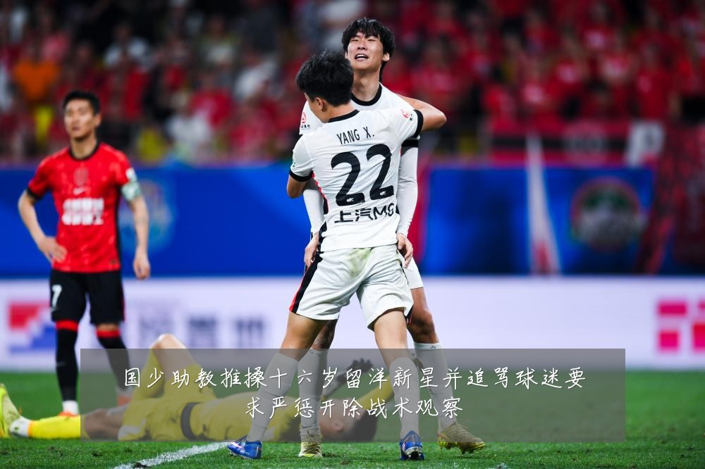 国少助教推搡十六岁留洋新星并追骂球迷要求严惩开除战术观察