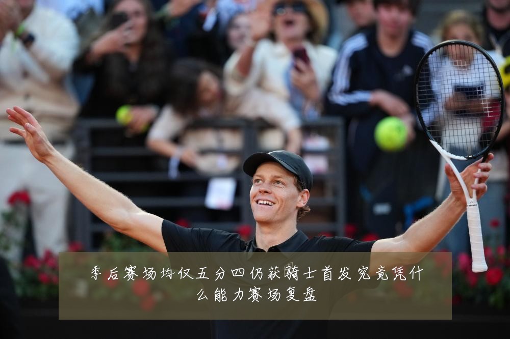 季后赛场均仅五分四仍获骑士首发究竟凭什么能力赛场复盘