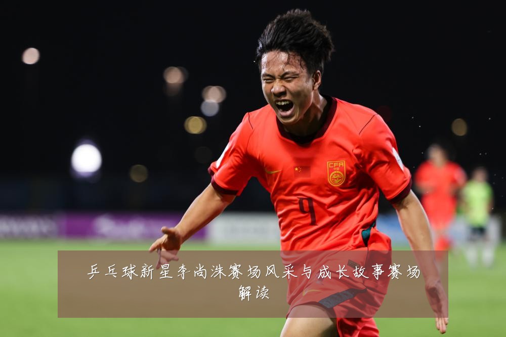 乒乓球新星李尚洙赛场风采与成长故事赛场解读