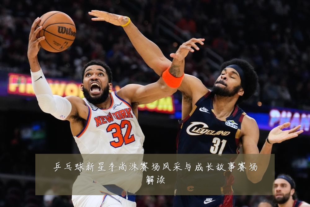 乒乓球新星李尚洙赛场风采与成长故事赛场解读
